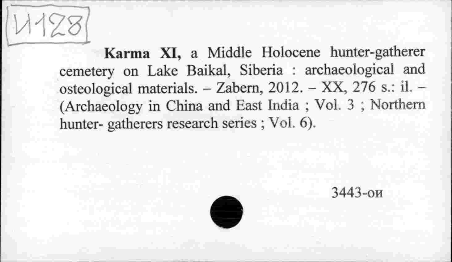 ﻿Karma XI, a Middle Holocene hunter-gatherer cemetery on Lake Baikal, Siberia : archaeological and osteological materials. - Zabem, 2012. - XX, 276 s.: il. -(Archaeology in China and East India ; Vol. 3 ; Northern hunter- gatherers research series ; Vol. 6).
3443-ои